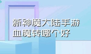 新神魔大陆手游血魔转哪个好