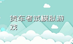 货车考试模拟游戏（货车模拟游戏大全）