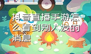 抖音直播手游怎么看到别人发的消息（抖音直播玩手游的时候怎么看消息）