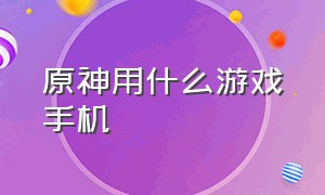 原神用什么游戏手机（原神游戏要求手机配置）