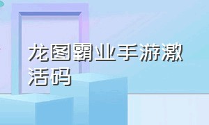 龙图霸业手游激活码（龙图霸业手游广告）