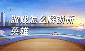 游戏怎么解锁新英雄