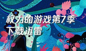 权力的游戏第7季下载迅雷（权力的游戏第七季迅雷下载mp4）