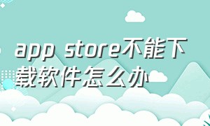 app store不能下载软件怎么办