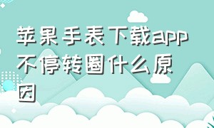 苹果手表下载app不停转圈什么原因