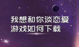 我想和你谈恋爱游戏如何下载