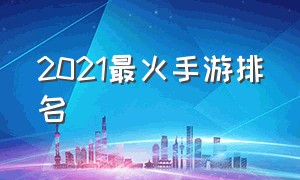 2021最火手游排名（2021下半年最火手游排行榜）