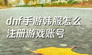 dnf手游韩服怎么注册游戏账号