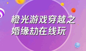 橙光游戏穿越之婚缘劫在线玩