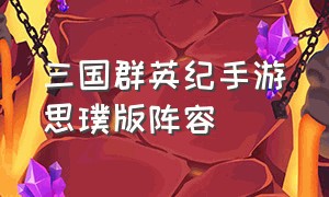 三国群英纪手游思璞版阵容（三国群英传手游攻略是什么）