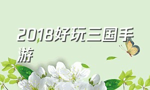 2018好玩三国手游（三国类好玩手游排行榜最新）