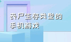 丧尸生存类型的手机游戏（手机类游戏丧尸生存）