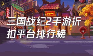 三国战纪2手游折扣平台排行榜（三国战纪2手游交易平台）