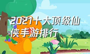 2021十大顶级仙侠手游排行（2021仙侠手游十大排行榜）