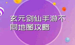 玄元剑仙手游不同地图攻略（玄元剑仙手游新手攻略大全图文）