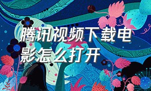 腾讯视频下载电影怎么打开（腾讯视频下载电影怎么在电视上看）