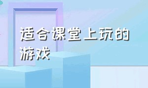 适合课堂上玩的游戏（适合课堂玩的游戏高中）