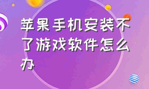 苹果手机安装不了游戏软件怎么办