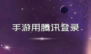 手游用腾讯登录（腾讯手游官网登录）