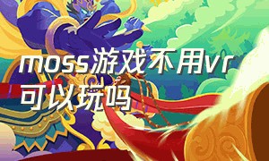 moss游戏不用vr可以玩吗