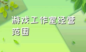 游戏工作室经营范围（游戏工作室经营范围怎么填写）