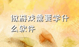 做游戏需要学什么软件（做游戏需要学什么专业）