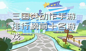 三国类动作手游排行榜前十名游戏