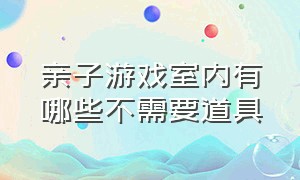 亲子游戏室内有哪些不需要道具