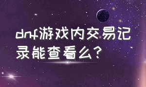 dnf游戏内交易记录能查看么?