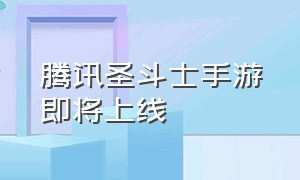 腾讯圣斗士手游即将上线（圣斗士腾讯手游怎么进不了游戏了）