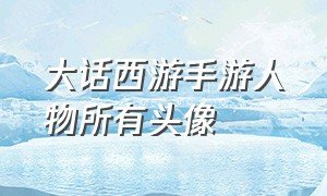 大话西游手游人物所有头像