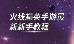 火线精英手游最新新手教程