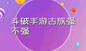 斗破手游古族强不强