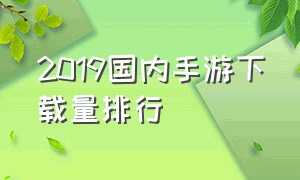 2019国内手游下载量排行（国内下载量最多的手游）