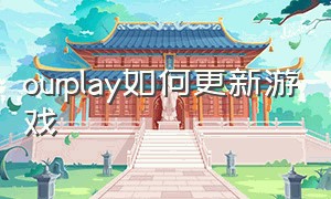 ourplay如何更新游戏（ourplay怎么需要重新下载游戏）