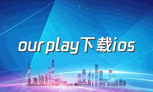 ourplay下载ios（ourplay官方下载最新）