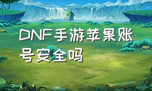 DNF手游苹果账号安全吗