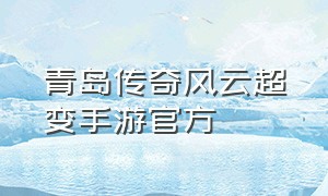 青岛传奇风云超变手游官方（超变传奇版手游官方网站）