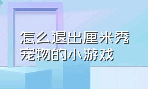 怎么退出厘米秀宠物的小游戏