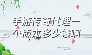 手游传奇代理一个版本多少钱啊