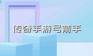 传奇手游弓箭手（传奇手游弓箭手技能搭配）