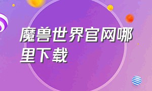 魔兽世界官网哪里下载（魔兽世界下载地址）