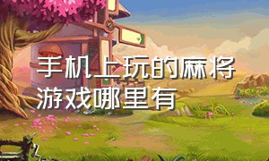 手机上玩的麻将游戏哪里有