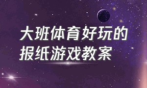 大班体育好玩的报纸游戏教案