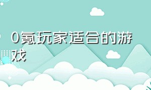 0氪玩家适合的游戏（0氪玩家适合的游戏名字）