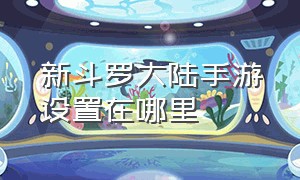 新斗罗大陆手游设置在哪里