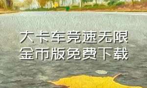 大卡车竞速无限金币版免费下载（大卡车竞速最新版本）