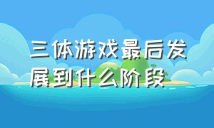 三体游戏最后发展到什么阶段