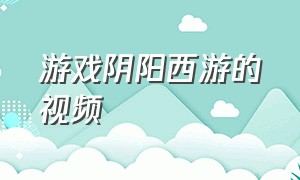 游戏阴阳西游的视频（游戏阴阳西游的视频在线观看）