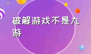 破解游戏不是九游（破解游戏不是九游怎么办）